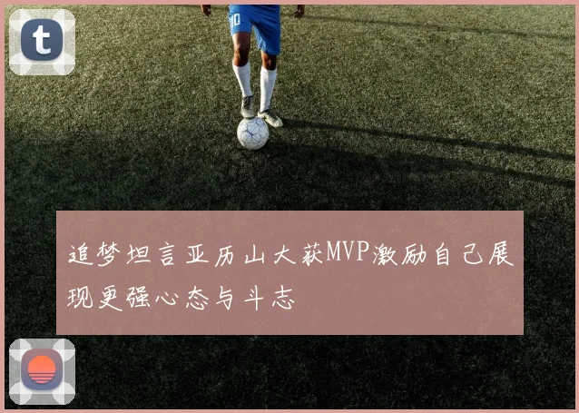 追梦坦言亚历山大获MVP激励自己展现更强心态与斗志