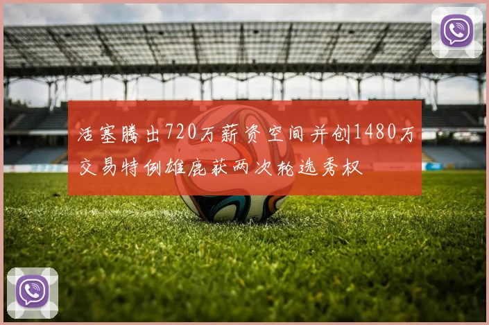 活塞腾出720万薪资空间并创1480万交易特例雄鹿获两次轮选秀权
