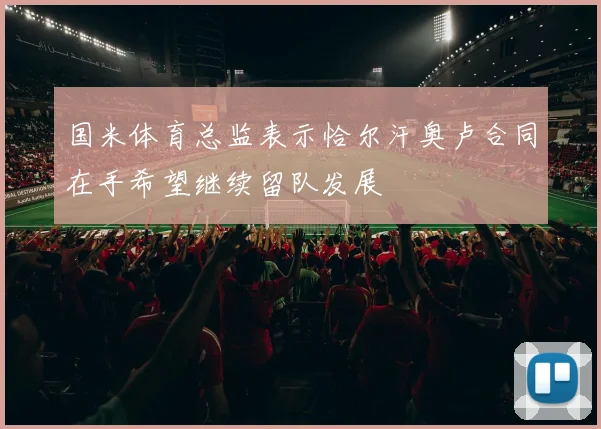 国米体育总监表示恰尔汗奥卢合同在手希望继续留队发展