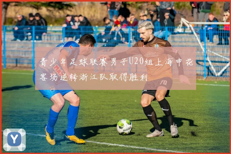 青少年足球联赛男子U20组上海申花客场逆转浙江队取得胜利