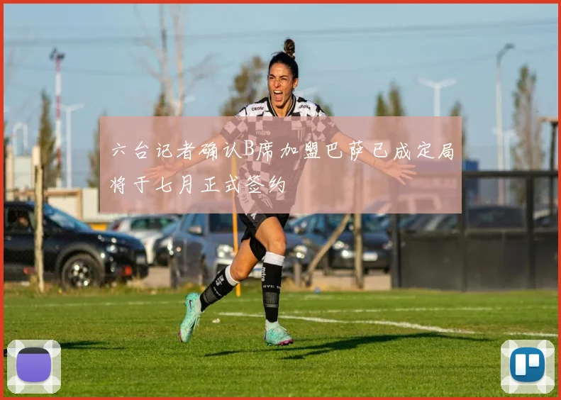 六台记者确认B席加盟巴萨已成定局将于七月正式签约