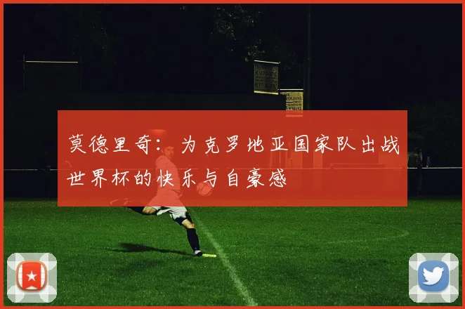 莫德里奇：为克罗地亚国家队出战世界杯的快乐与自豪感