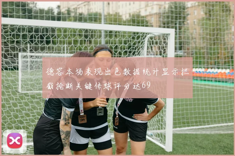 德容本场表现出色数据统计显示拦截抢断关键传球评分达69