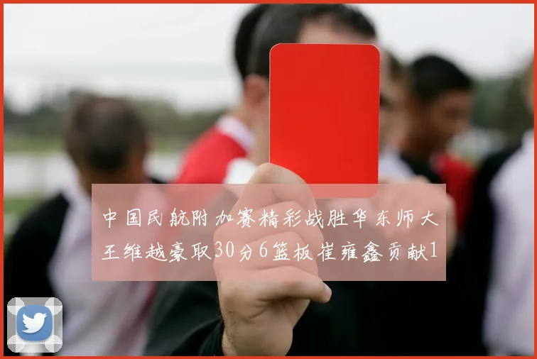 中国民航附加赛精彩战胜华东师大王维越豪取30分6篮板崔雍鑫贡献12分13篮板15助攻