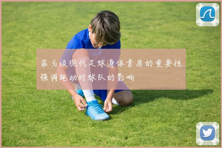 菲戈谈现代足球身体素质的重要性强调跑动对球队的影响