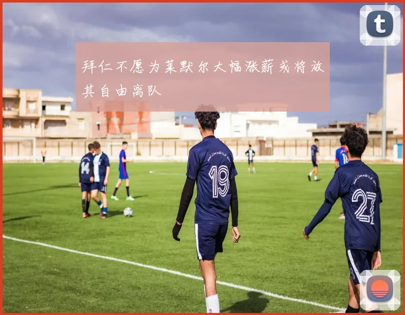 拜仁不愿为莱默尔大幅涨薪或将放其自由离队