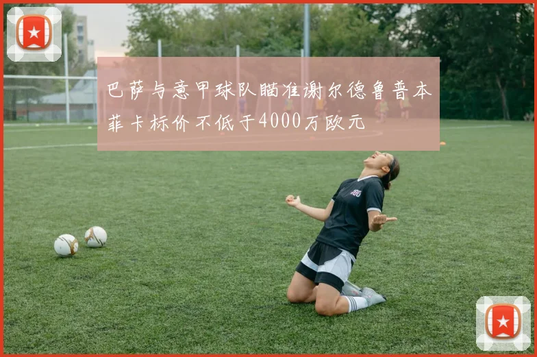 巴萨与意甲球队瞄准谢尔德鲁普本菲卡标价不低于4000万欧元