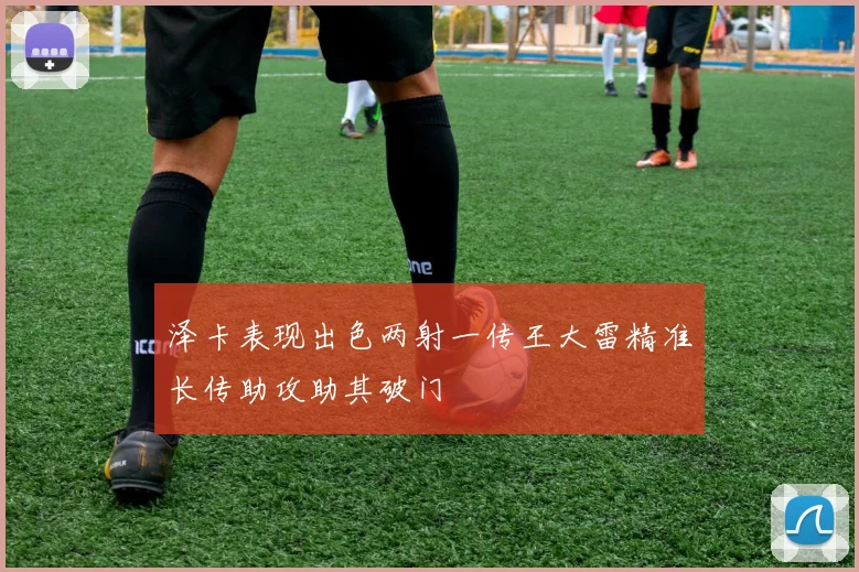 泽卡表现出色两射一传王大雷精准长传助攻助其破门