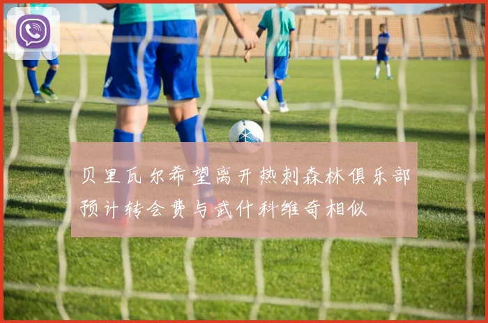 贝里瓦尔希望离开热刺森林俱乐部预计转会费与武什科维奇相似