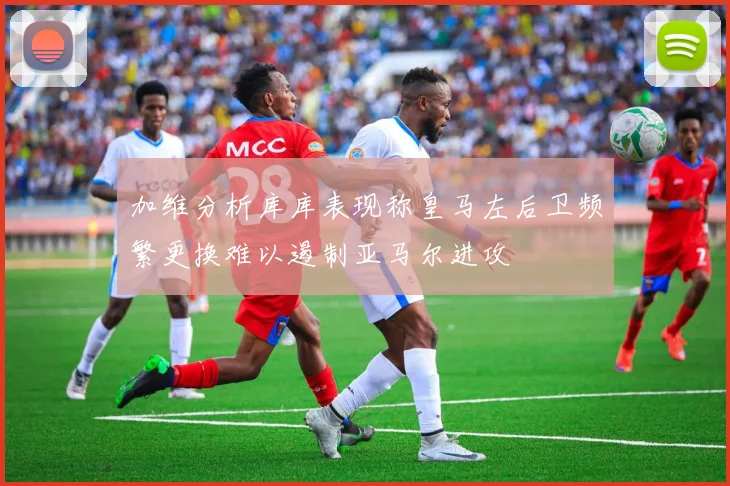 加维分析库库表现称皇马左后卫频繁更换难以遏制亚马尔进攻