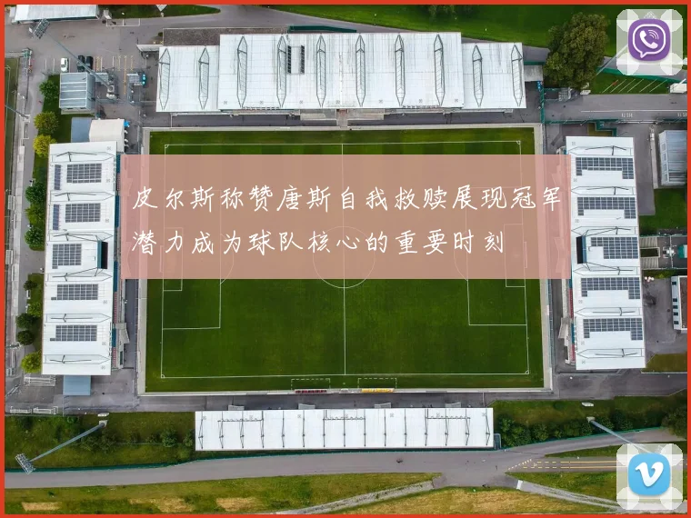 皮尔斯称赞唐斯自我救赎展现冠军潜力成为球队核心的重要时刻