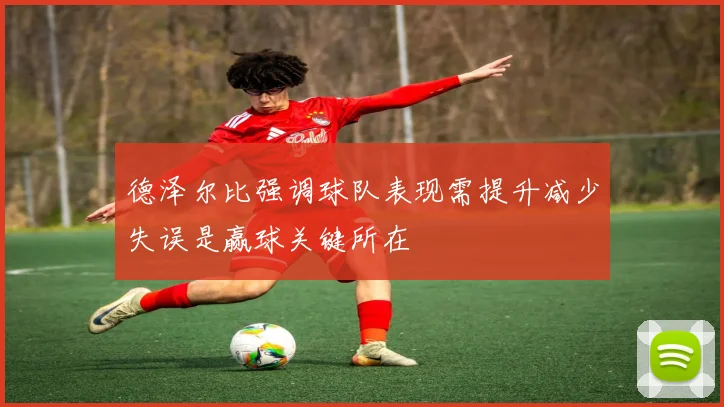 德泽尔比强调球队表现需提升减少失误是赢球关键所在