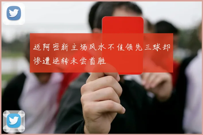 迈阿密新主场风水不佳领先三球却惨遭逆转未尝首胜