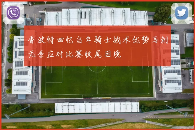 香波特回忆当年骑士战术优势马刺无奈应对比赛收尾困境