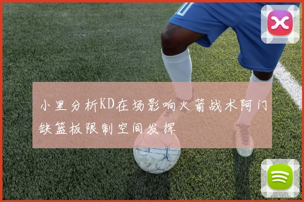 小里分析KD在场影响火箭战术阿门缺篮板限制空间发挥