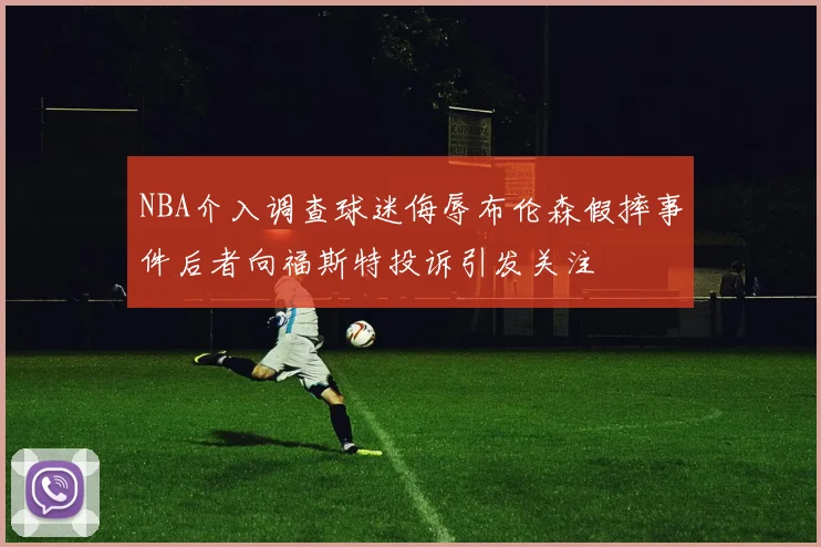 NBA介入调查球迷侮辱布伦森假摔事件后者向福斯特投诉引发关注