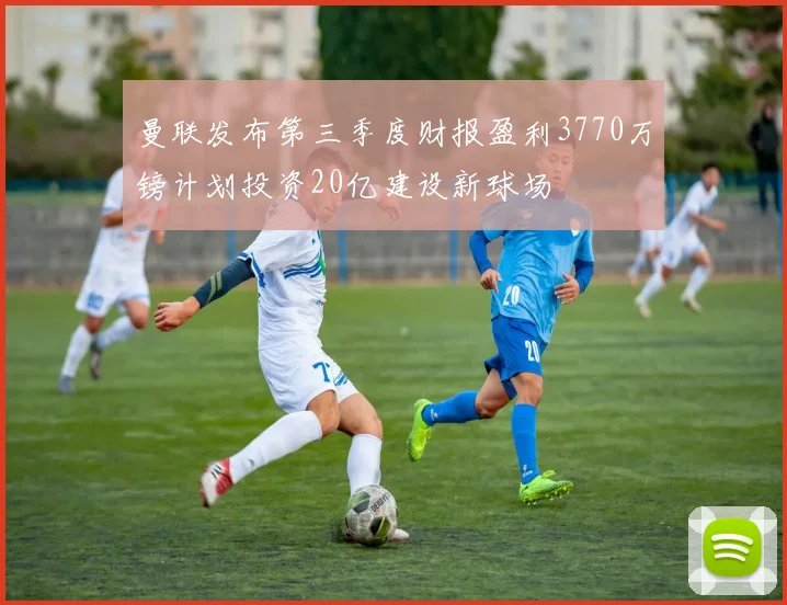 曼联发布第三季度财报盈利3770万镑计划投资20亿建设新球场