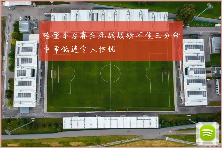 哈登季后赛生死战战绩不佳三分命中率低迷令人担忧