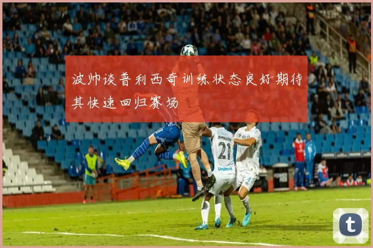 波帅谈普利西奇训练状态良好期待其快速回归赛场