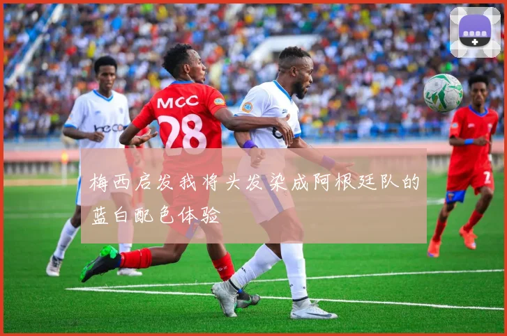 梅西启发我将头发染成阿根廷队的蓝白配色体验