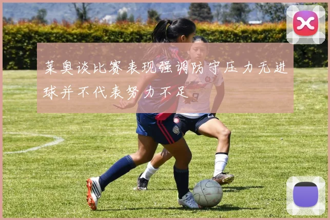 莱奥谈比赛表现强调防守压力无进球并不代表努力不足